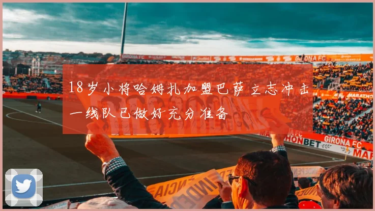 18岁小将哈姆扎加盟巴萨立志冲击一线队已做好充分准备