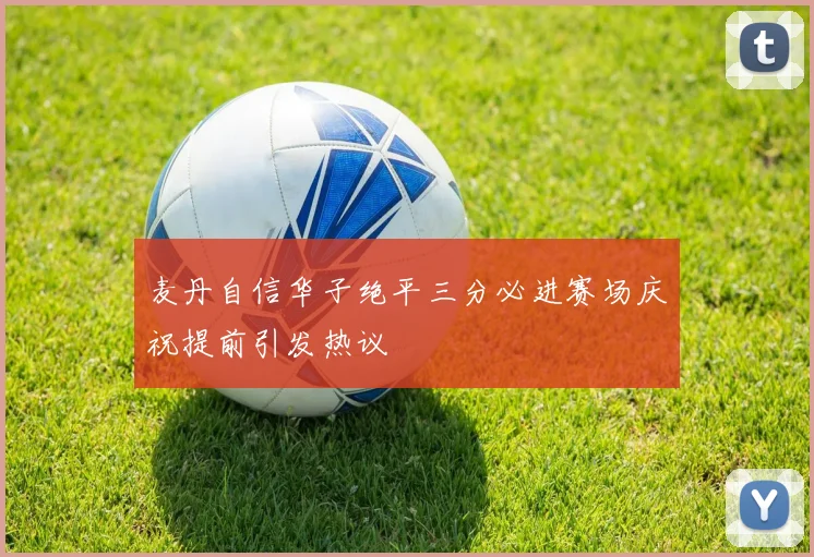 麦丹自信华子绝平三分必进赛场庆祝提前引发热议
