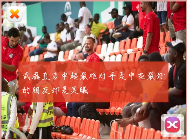 武磊直言中超最难对手是申花最好的朋友却是吴曦
