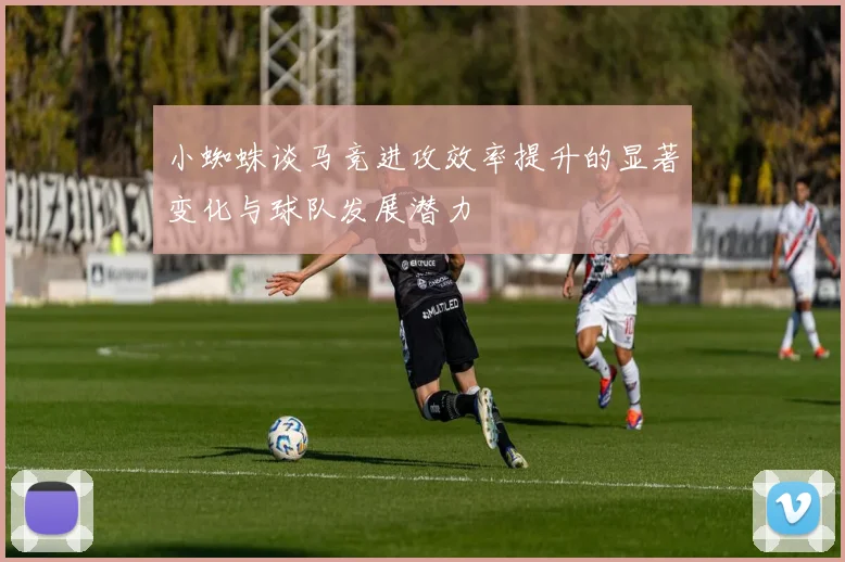 小蜘蛛谈马竞进攻效率提升的显著变化与球队发展潜力