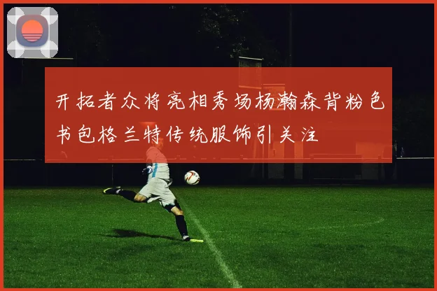 开拓者众将亮相秀场杨瀚森背粉色书包格兰特传统服饰引关注