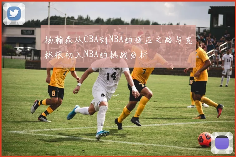 杨瀚森从CBA到NBA的适应之路与克林根初入NBA的挑战分析