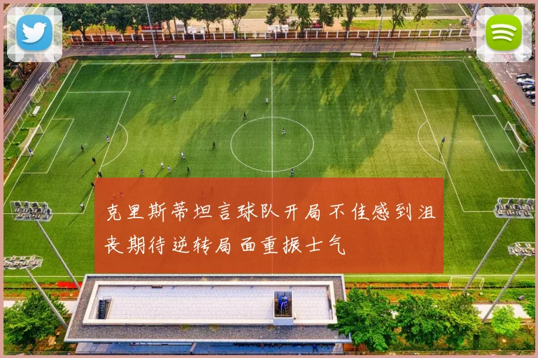 克里斯蒂坦言球队开局不佳感到沮丧期待逆转局面重振士气