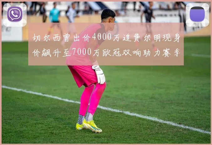 切尔西曾出价4000万追费尔明现身价飙升至7000万欧冠双响助力赛季双10