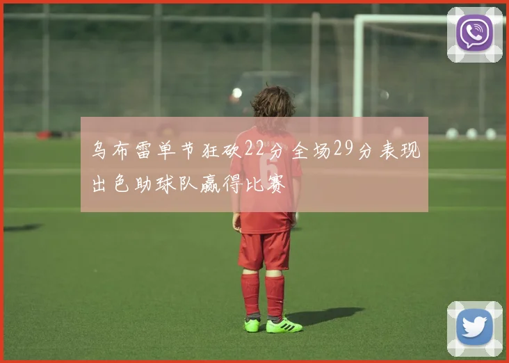 乌布雷单节狂砍22分全场29分表现出色助球队赢得比赛