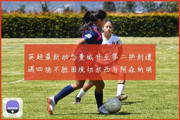 英超最新动态曼城升至第二热刺遭遇四场不胜困境切尔西与阿森纳明日对决