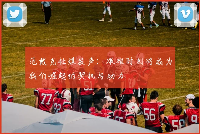 范戴克社媒发声：艰难时刻将成为我们崛起的契机与动力